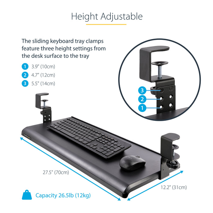 StarTech.com Under-Desk Keyboard Tray, Clamp-on Ergonomic Keyboard Holder, Up to 12kg (26.5lb), Sliding Keyboard and Mouse Drawer with C-Clamps, Height Adjustable Keyboard Tray (3.9/4.7/5.5 in) - TAA, Black, 12 kg, 32 mm, 700 x 310 mm, 828 mm, 340 mm
